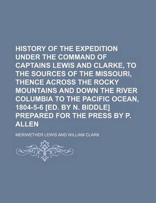 Book cover for History of the Expedition Under the Command of Captains Lewis and Clarke, to the Sources of the Missouri, Thence Across the Rocky Mountains and Down the River Columbia to the Pacific Ocean, 1804-5-6 [Ed. by N. Biddle] Prepared for the