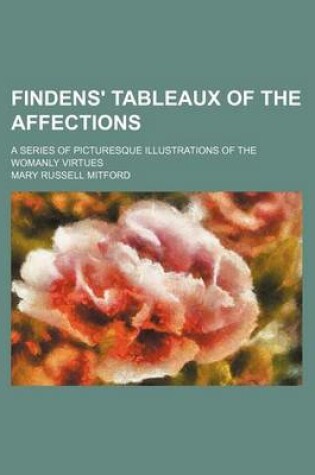 Cover of Findens' Tableaux of the Affections; A Series of Picturesque Illustrations of the Womanly Virtues