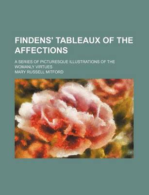 Book cover for Findens' Tableaux of the Affections; A Series of Picturesque Illustrations of the Womanly Virtues