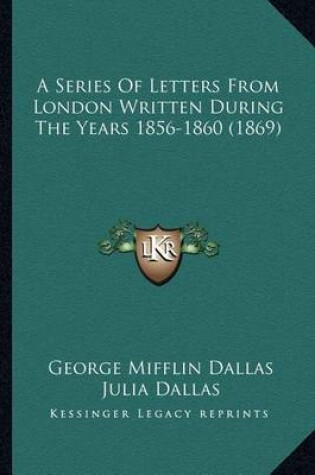 Cover of A Series of Letters from London Written During the Years 185a Series of Letters from London Written During the Years 1856-1860 (1869) 6-1860 (1869)