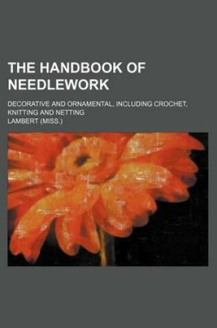 Cover of The Handbook of Needlework; Decorative and Ornamental, Including Crochet, Knitting and Netting