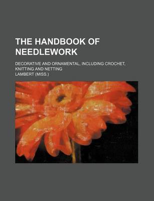 Book cover for The Handbook of Needlework; Decorative and Ornamental, Including Crochet, Knitting and Netting