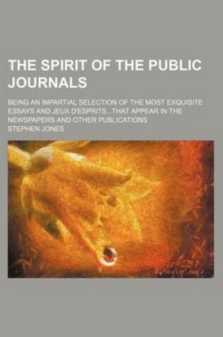 Cover of The Spirit of the Public Journals (Volume 5); Being an Impartial Selection of the Most Exquisite Essays and Jeux D'Espritsthat Appear in the Newspapers and Other Publications