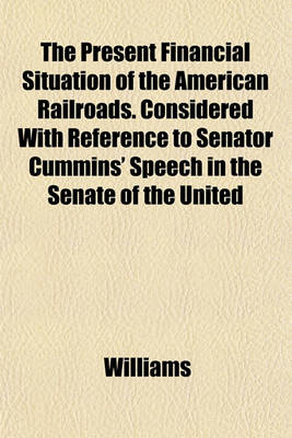 Book cover for The Present Financial Situation of the American Railroads. Considered with Reference to Senator Cummins' Speech in the Senate of the United