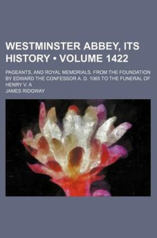 Cover of Westminster Abbey, Its History (Volume 1422); Pageants, and Royal Memorials. from the Foundation by Edward the Confessor A. D. 1065 to the Funeral of Henry V. a