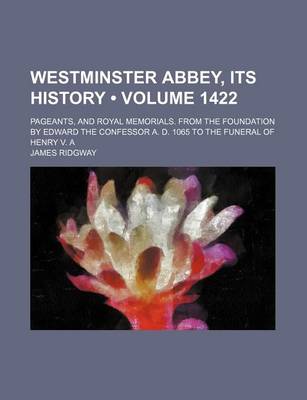 Book cover for Westminster Abbey, Its History (Volume 1422); Pageants, and Royal Memorials. from the Foundation by Edward the Confessor A. D. 1065 to the Funeral of Henry V. a