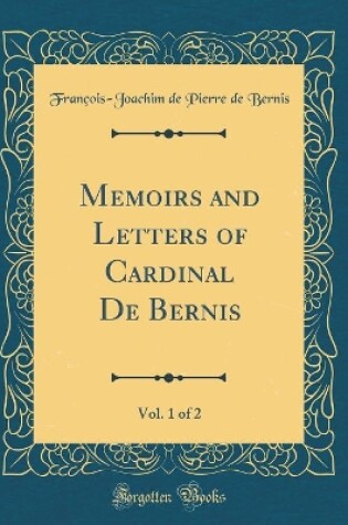 Cover of Memoirs and Letters of Cardinal de Bernis, Vol. 1 of 2 (Classic Reprint)