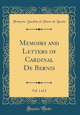 Book cover for Memoirs and Letters of Cardinal de Bernis, Vol. 1 of 2 (Classic Reprint)