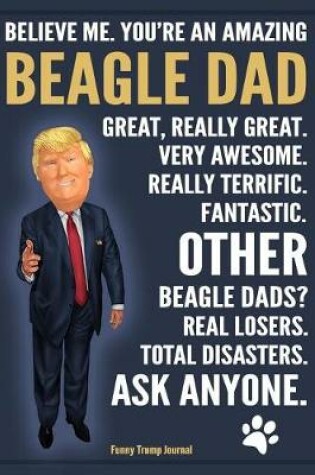 Cover of Funny Trump Journal - Believe Me. You're An Amazing Beagle Dad Other Beagle Dads Total Disasters. Ask Anyone.