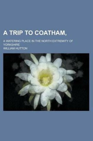 Cover of A Trip to Coatham; A Watering Place in the North Extremity of Yorkshire