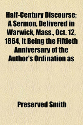 Cover of Half-Century Discourse; A Sermon, Delivered in Warwick, Mass., Oct. 12, 1864, It Being the Fiftieth Anniversary of the Author's Ordination as