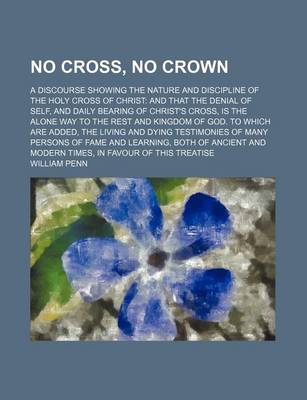 Book cover for No Cross, No Crown; A Discourse Showing the Nature and Discipline of the Holy Cross of Christ and That the Denial of Self, and Daily Bearing of Christ