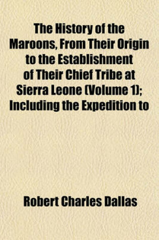 Cover of The History of the Maroons, from Their Origin to the Establishment of Their Chief Tribe at Sierra Leone (Volume 1); Including the Expedition to Cuba for the Purpose of Procuring Spanish Chasseurs and the State of the Island of Jamaica for the Last Ten Yea