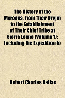 Book cover for The History of the Maroons, from Their Origin to the Establishment of Their Chief Tribe at Sierra Leone (Volume 1); Including the Expedition to Cuba for the Purpose of Procuring Spanish Chasseurs and the State of the Island of Jamaica for the Last Ten Yea