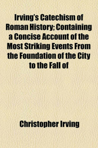 Cover of Irving's Catechism of Roman History; Containing a Concise Account of the Most Striking Events from the Foundation of the City to the Fall of