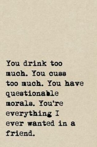 Cover of You Drink Too Much. You Cuss Too Much. You Have Questionable Morals. You're Everything I Ever Wanted In A Friend.