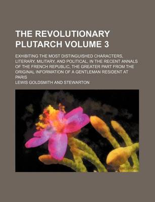 Book cover for The Revolutionary Plutarch Volume 3; Exhibiting the Most Distinguished Characters, Literary, Military, and Political, in the Recent Annals of the French Republic, the Greater Part from the Original Information of a Gentleman Resident at Paris