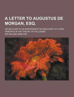 Book cover for A Letter to Augustus de Morgan, Esq; On His Claim to an Independent Re-Discovery of a New Principle in the Theory of Syllogism