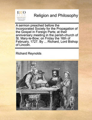 Book cover for A Sermon Preached Before the Incorporated Society for the Propagation of the Gospel in Foreign Parts; At Their Anniversary Meeting in the Parish-Church of St. Mary-Le-Bow; On Friday the 16th of February, 1727. by ... Richard, Lord Bishop of Lincoln.