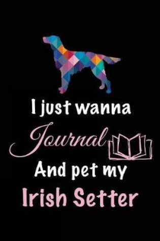 Cover of I Just Wanna Journal And Pet My Irish Setter