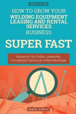 Cover of How to Grow Your Welding Equipment Leasing and Rental Services Business Super Fa