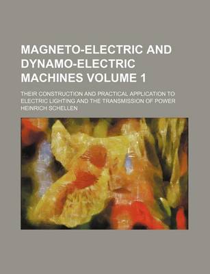 Book cover for Magneto-Electric and Dynamo-Electric Machines; Their Construction and Practical Application to Electric Lighting and the Transmission of Power Volume 1