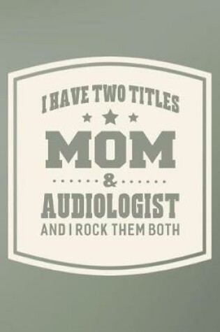 Cover of I Have Two Titles Mom & Audiologist And I Rock Them Both