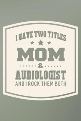 Book cover for I Have Two Titles Mom & Audiologist And I Rock Them Both