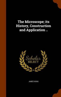 Cover of The Microscope; Its History, Construction and Application ..