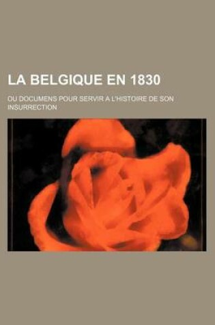 Cover of La Belgique En 1830; Ou Documens Pour Servir A L'Histoire de Son Insurrection