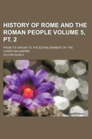 Cover of History of Rome and the Roman People Volume 5, PT. 2; From Its Origin to the Establishment of the Christian Empire