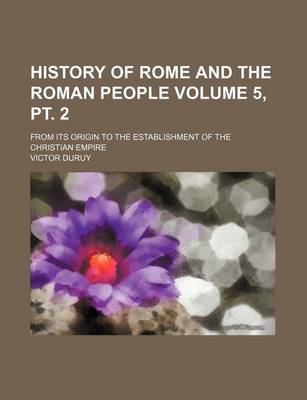 Book cover for History of Rome and the Roman People Volume 5, PT. 2; From Its Origin to the Establishment of the Christian Empire