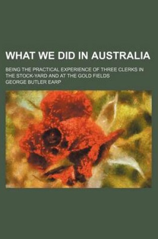 Cover of What We Did in Australia; Being the Practical Experience of Three Clerks in the Stock-Yard and at the Gold Fields