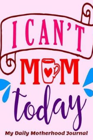 Cover of I Can't Mom Today My Daily Motherhood Journal