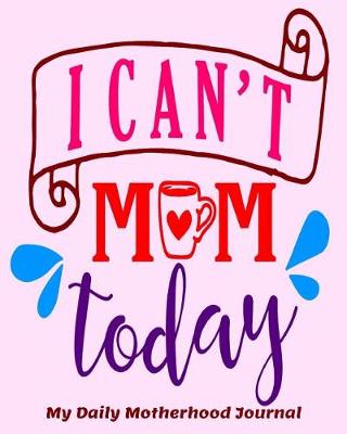 Book cover for I Can't Mom Today My Daily Motherhood Journal