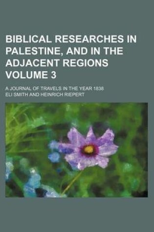 Cover of Biblical Researches in Palestine, and in the Adjacent Regions Volume 3; A Journal of Travels in the Year 1838