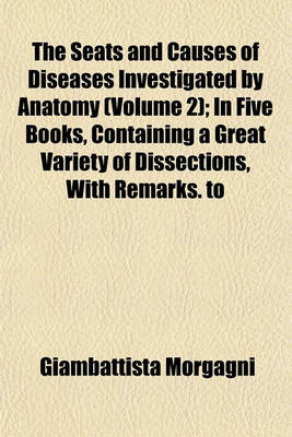 Book cover for The Seats and Causes of Diseases Investigated by Anatomy (Volume 2); In Five Books, Containing a Great Variety of Dissections, with Remarks. to