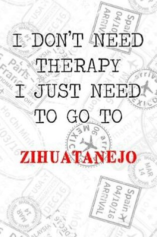 Cover of I Don't Need Therapy I Just Need To Go To Zihuatanejo