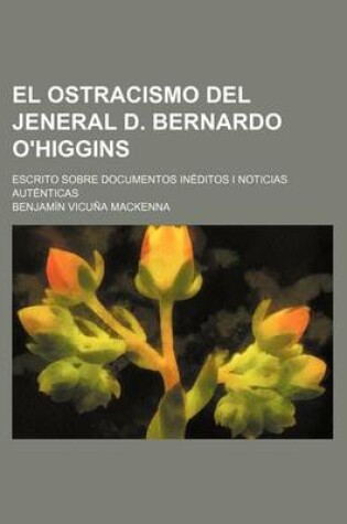 Cover of El Ostracismo del Jeneral D. Bernardo O'Higgins; Escrito Sobre Documentos Ineditos I Noticias Autenticas