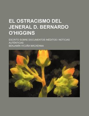 Book cover for El Ostracismo del Jeneral D. Bernardo O'Higgins; Escrito Sobre Documentos Ineditos I Noticias Autenticas