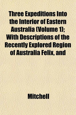 Book cover for Three Expeditions Into the Interior of Eastern Australia (Volume 1); With Descriptions of the Recently Explored Region of Australia Felix, and