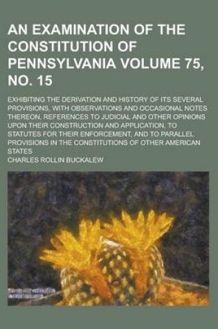 Cover of An Examination of the Constitution of Pennsylvania; Exhibiting the Derivation and History of Its Several Provisions, with Observations and Occasional Notes Thereon, References to Judicial and Other Opinions Upon Their Volume 75, No. 15