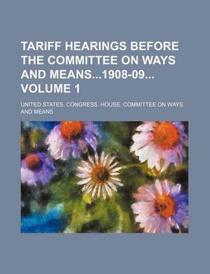 Book cover for Tariff Hearings Before the Committee on Ways and Means1908-09 Volume 1