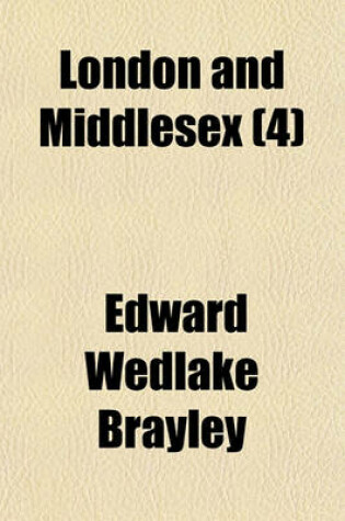 Cover of London and Middlesex (Volume 4); Or, an Historical, Commercial, & Descriptive Survey of the Metropolis of Great-Britain Including Sketches of Its Environs, and a Topographical Account of the Most Remarkable Places in the Above County