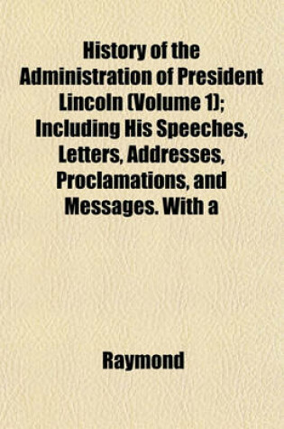 Cover of History of the Administration of President Lincoln (Volume 1); Including His Speeches, Letters, Addresses, Proclamations, and Messages. with a