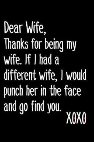 Cover of Dear Wife, Thanks For Being My Wife If I Had A Different Wife I Would Punch Her In The Face And Go Find You