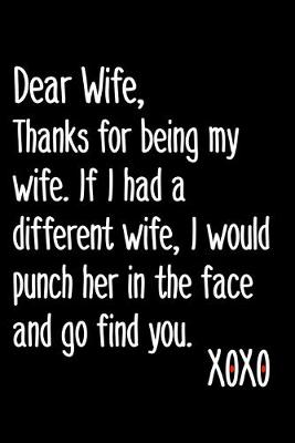 Book cover for Dear Wife, Thanks For Being My Wife If I Had A Different Wife I Would Punch Her In The Face And Go Find You