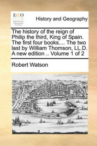 Cover of The History of the Reign of Philip the Third, King of Spain. the First Four Books.... the Two Last by William Thomson, LL.D. a New Edition .. Volume 1 of 2