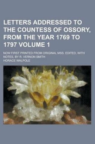 Cover of Letters Addressed to the Countess of Ossory, from the Year 1769 to 1797; Now First Printed from Original Mss. Edited, with Notes, by R. Vernon Smith Volume 1
