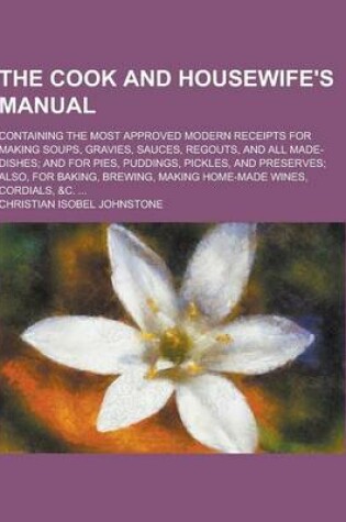 Cover of The Cook and Housewife's Manual; Containing the Most Approved Modern Receipts for Making Soups, Gravies, Sauces, Regouts, and All Made-Dishes; And for